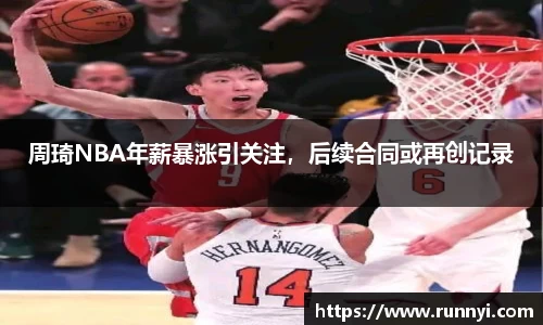 周琦NBA年薪暴涨引关注，后续合同或再创记录